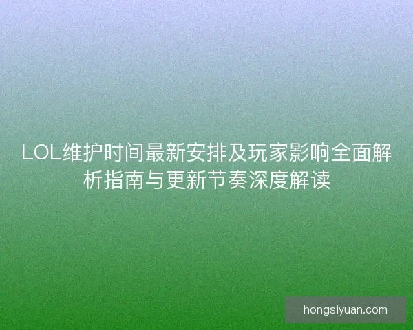 LOL维护时间最新安排及玩家影响全面解析指南与更新节奏深度解读 LOL维护时间最新安排及玩家影响全面解析指南与更新节奏深度解读