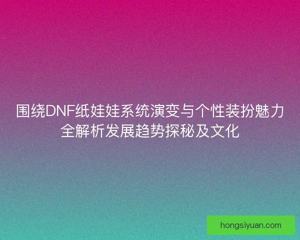 围绕DNF纸娃娃系统演变与个性装扮魅力全解析发展趋势探秘及文化 围绕DNF纸娃娃系统演变与个性装扮魅力全解析发展趋势探秘及文化