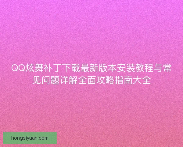 QQ炫舞补丁下载最新版本安装教程与常见问题详解全面攻略指南大全