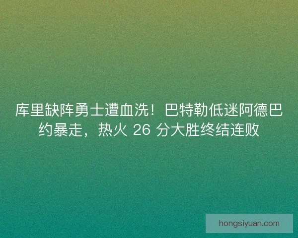 库里缺阵勇士遭血洗！巴特勒低迷阿德巴约暴走，热火 26 分大胜终结连败