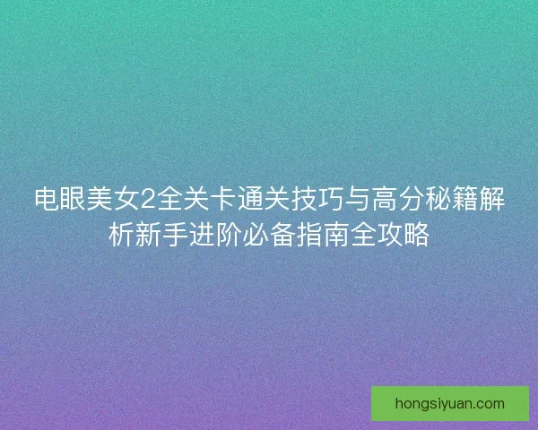 电眼美女2全关卡通关技巧与高分秘籍解析新手进阶必备指南全攻略