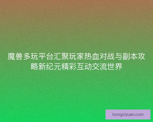 魔兽多玩平台汇聚玩家热血对战与副本攻略新纪元精彩互动交流世界