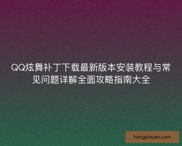 QQ炫舞补丁下载最新版本安装教程与常见问题详解全面攻略指南大全