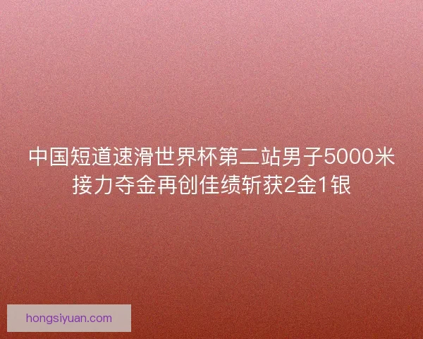 中国短道速滑世界杯第二站男子5000米接力夺金再创佳绩斩获2金1银